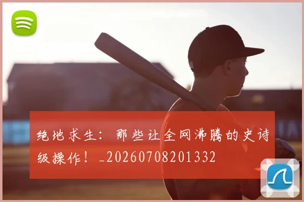 绝地求生：那些让全网沸腾的史诗级操作！_20260708201332