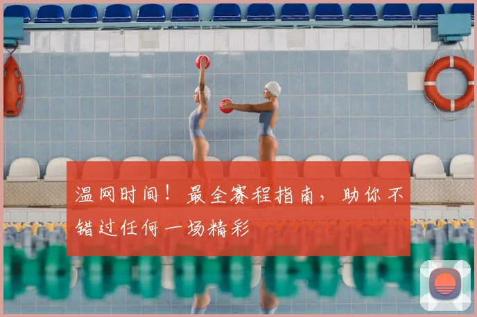 温网时间!最全赛程指南,助你不错过任何一场精彩