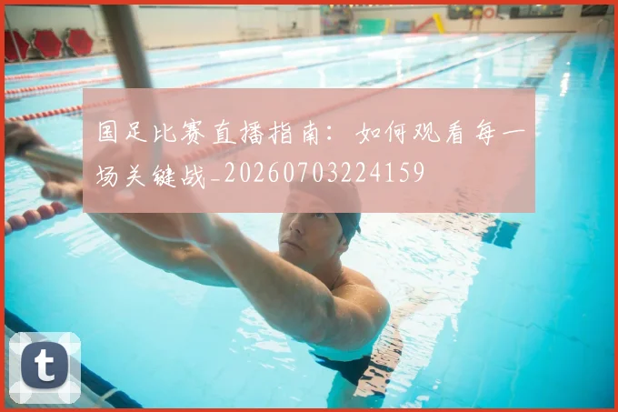 国足比赛直播指南：如何观看每一场关键战_20260703224159