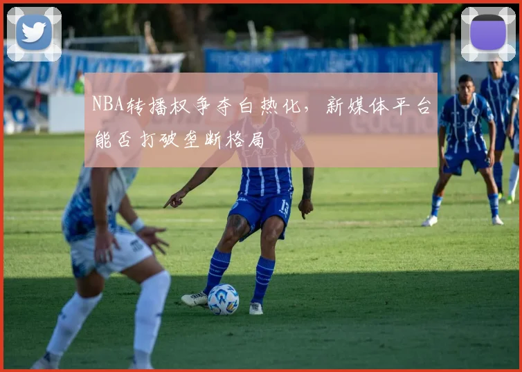 NBA转播权争夺白热化，新媒体平台能否打破垄断格局