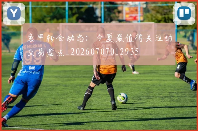 意甲转会动态:今夏最值得关注的交易盘点_20260707012935