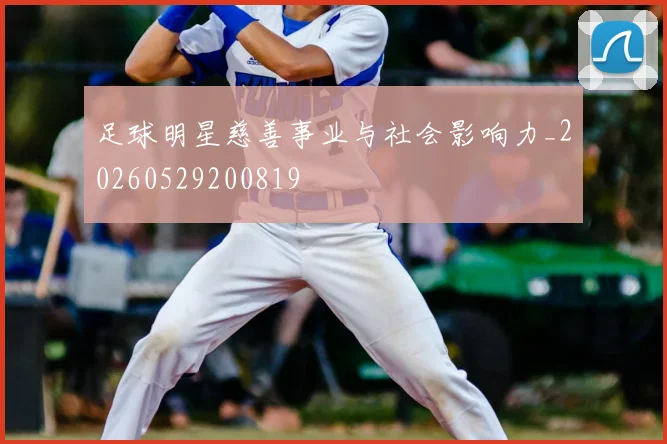 足球明星慈善事业与社会影响力_20260529200819