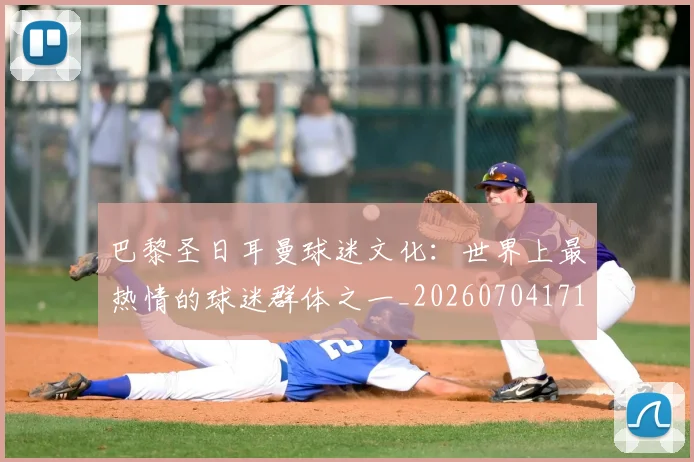 巴黎圣日耳曼球迷文化：世界上最热情的球迷群体之一_20260704171232_20260722154542