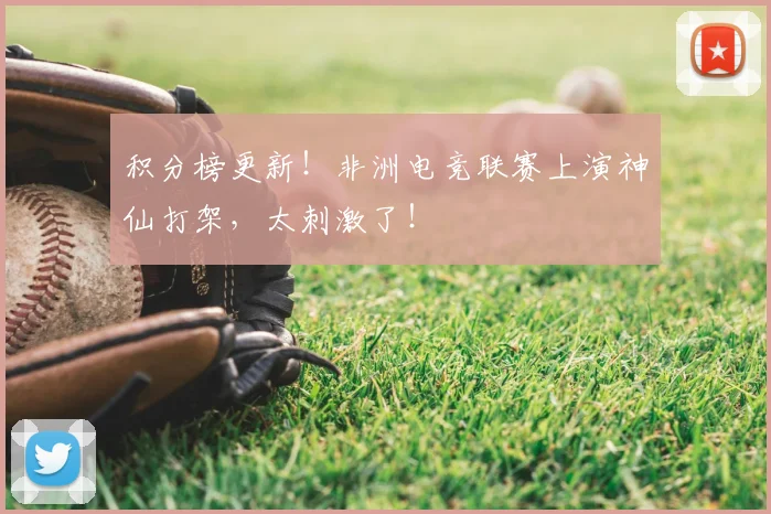 积分榜更新！非洲电竞联赛上演神仙打架，太刺激了！