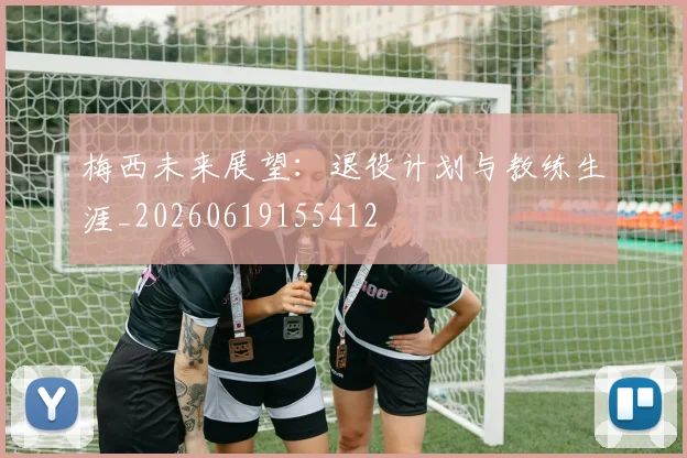 梅西未来展望：退役计划与教练生涯_20260619155412