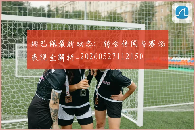 姆巴佩最新动态:转会传闻与赛场表现全解析_20260527112150