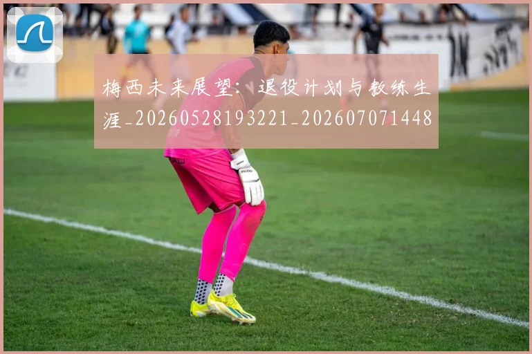 梅西未来展望：退役计划与教练生涯_20260528193221_20260707144836_20260731181837
