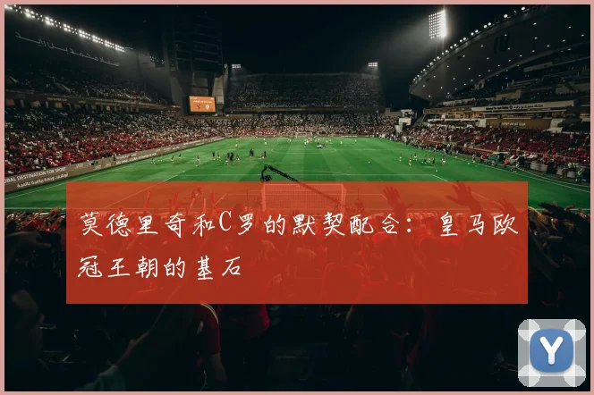 莫德里奇和C罗的默契配合：皇马欧冠王朝的基石