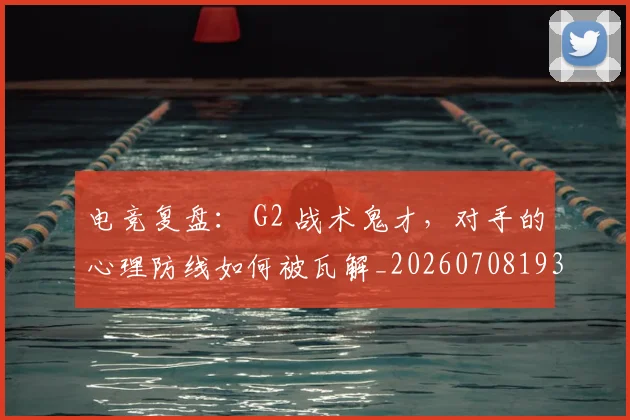 电竞复盘： G2 战术鬼才，对手的心理防线如何被瓦解_20260708193120