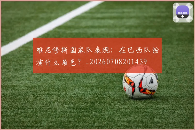 维尼修斯国家队表现：在巴西队扮演什么角色？_20260708201439