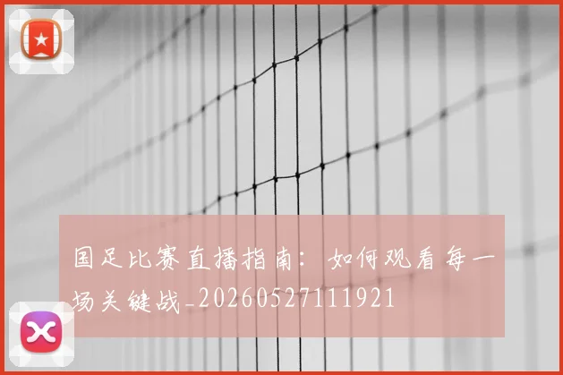 国足比赛直播指南：如何观看每一场关键战_20260527111921