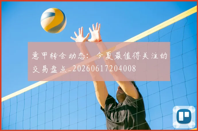 意甲转会动态:今夏最值得关注的交易盘点_20260617204008