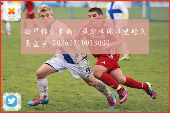 西甲转会市场：最新传闻与重磅交易盘点_20260710013000