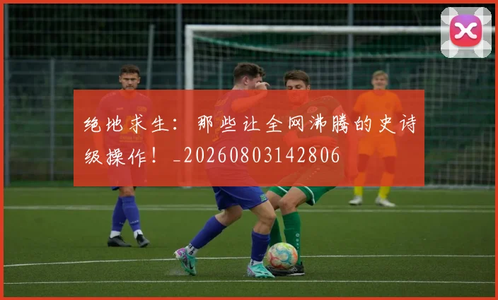 绝地求生：那些让全网沸腾的史诗级操作！_20260803142806