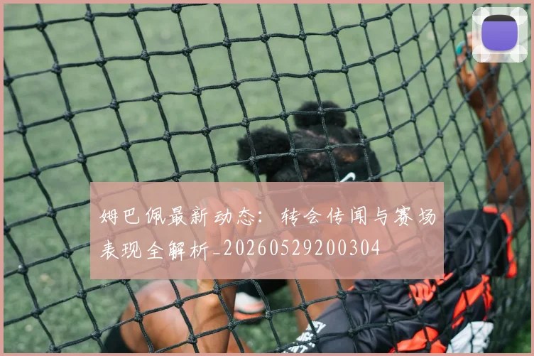姆巴佩最新动态：转会传闻与赛场表现全解析_20260529200304