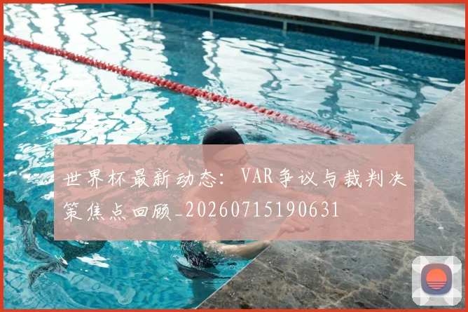 世界杯最新动态:VAR争议与裁判决策焦点回顾_20260715190631